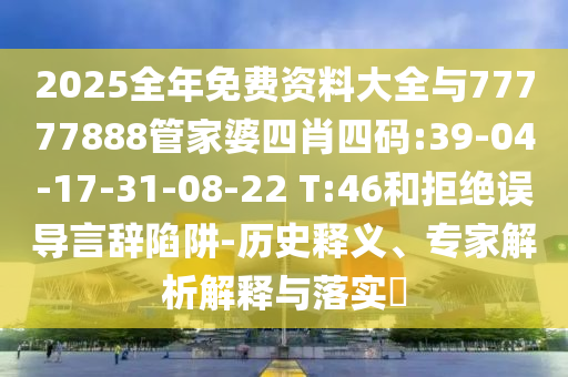 2025全年免費資料大全與77777888管家婆四肖四碼:39-04-17-31-08-22 T:46和拒絕誤導(dǎo)言辭陷阱-歷史釋義、專家解析解釋與落實?
