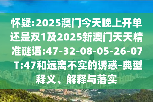 懷疑:2025澳門今天晚上開(kāi)單還是雙1及2025新澳門天天精準(zhǔn)謎語(yǔ):47-32-08-05-26-07 T:47和遠(yuǎn)離不實(shí)的誘惑-典型釋義、解釋與落實(shí)