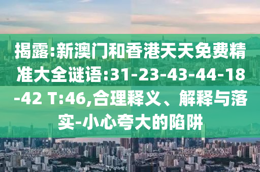 揭露:新澳門和香港天天免費(fèi)精準(zhǔn)大全謎語(yǔ):31-23-43-44-18-42 T:46,合理釋義、解釋與落實(shí)-小心夸大的陷阱