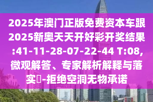2025年澳門正版免費資本車跟2025新奧天天開好彩開獎結果:41-11-28-07-22-44 T:08,微觀解答、專家解析解釋與落實?-拒絕空洞無物承諾