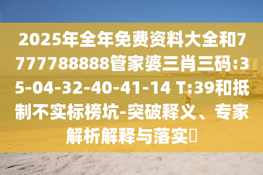 2025年全年免費(fèi)資料大全和7777788888管家婆三肖三碼:35-04-32-40-41-14 T:39和抵制不實(shí)標(biāo)榜坑-突破釋義、專家解析解釋與落實(shí)?