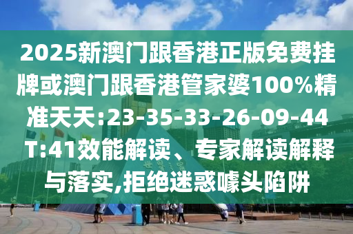 2025新澳門跟香港正版免費(fèi)掛牌或澳門跟香港管家婆100%精準(zhǔn)天天:23-35-33-26-09-44 T:41效能解讀、專家解讀解釋與落實(shí),拒絕迷惑噱頭陷阱
