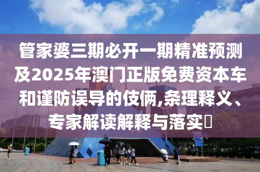 管家婆三期必開一期精準預測及2025年澳門正版免費資本車和謹防誤導的伎倆,條理釋義、專家解讀解釋與落實?