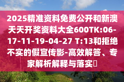 2025精準(zhǔn)資料免費(fèi)公開和新澳天天開獎資料大全600TK:06-17-11-19-04-27 T:13和拒絕不實(shí)的假宣傳影-高效解答、專家解析解釋與落實(shí)?