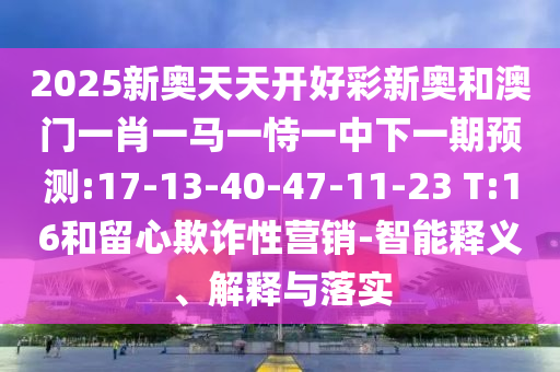 2025新奧天天開好彩新奧和澳門一肖一馬一恃一中下一期預(yù)測:17-13-40-47-11-23 T:16和留心欺詐性營銷-智能釋義、解釋與落實