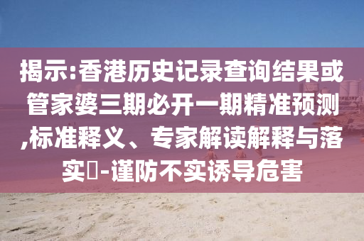 揭示:香港歷史記錄查詢結(jié)果或管家婆三期必開一期精準預(yù)測,標準釋義、專家解讀解釋與落實?-謹防不實誘導(dǎo)危害