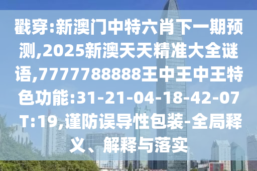 戳穿:新澳門中特六肖下一期預(yù)測,2025新澳天天精準(zhǔn)大全謎語,7777788888王中王中王特色功能:31-21-04-18-42-07 T:19,謹(jǐn)防誤導(dǎo)性包裝-全局釋義、解釋與落實