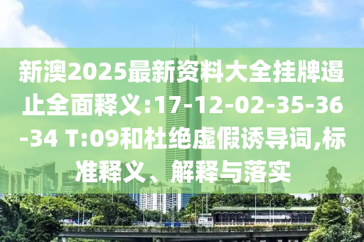 新澳2025最新資料大全掛牌遏止全面釋義:17-12-02-35-36-34 T:09和杜絕虛假誘導(dǎo)詞,標準釋義、解釋與落實