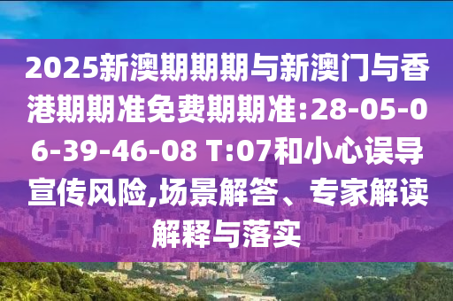 2025新澳期期期與新澳門與香港期期準(zhǔn)免費(fèi)期期準(zhǔn):28-05-06-39-46-08 T:07和小心誤導(dǎo)宣傳風(fēng)險,場景解答、專家解讀解釋與落實(shí)