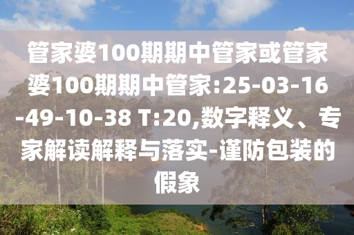 管家婆100期期中管家或管家婆100期期中管家:25-03-16-49-10-38 T:20,數(shù)字釋義、專家解讀解釋與落實-謹防包裝的假象