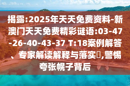 揭露:2025年天天免費(fèi)資料-新澳門天天免費(fèi)精彩謎語:03-47-26-40-43-37 T:18案例解答、專家解讀解釋與落實(shí)?,警惕夸張幌子背后