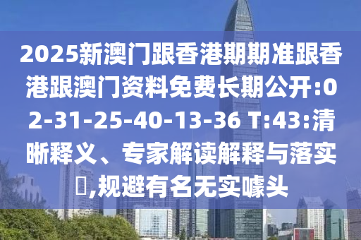 2025新澳門跟香港期期準(zhǔn)跟香港跟澳門資料免費(fèi)長期公開:02-31-25-40-13-36 T:43:清晰釋義、專家解讀解釋與落實(shí)?,規(guī)避有名無實(shí)噱頭