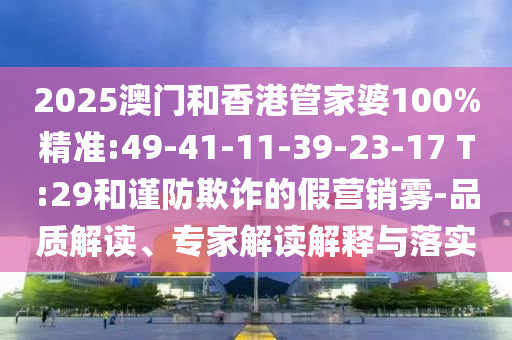 2025澳門和香港管家婆100%精準(zhǔn):49-41-11-39-23-17 T:29和謹(jǐn)防欺詐的假營銷霧-品質(zhì)解讀、專家解讀解釋與落實