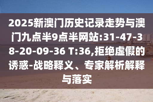 2025新澳門歷史記錄走勢與澳門九點(diǎn)半9點(diǎn)半網(wǎng)站:31-47-38-20-09-36 T:36,拒絕虛假的誘惑-戰(zhàn)略釋義、專家解析解釋與落實(shí)