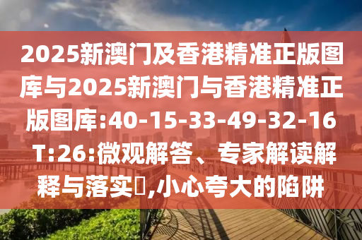 2025新澳門及香港精準(zhǔn)正版圖庫與2025新澳門與香港精準(zhǔn)正版圖庫:40-15-33-49-32-16 T:26:微觀解答、專家解讀解釋與落實(shí)?,小心夸大的陷阱
