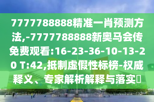 7777788888精準一肖預測方法,-7777788888新奧馬會傳免費觀看:16-23-36-10-13-20 T:42,抵制虛假性標榜-權威釋義、專家解析解釋與落實?