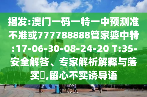 揭發(fā):澳門一碼一特一中預(yù)測(cè)準(zhǔn)不準(zhǔn)或777788888管家婆中特:17-06-30-08-24-20 T:35-安全解答、專家解析解釋與落實(shí)?,留心不實(shí)誘導(dǎo)語(yǔ)
