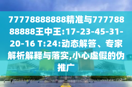 77778888888精準與77778888888王中王:17-23-45-31-20-16 T:24:動態(tài)解答、專家解析解釋與落實,小心虛假的偽推廣
