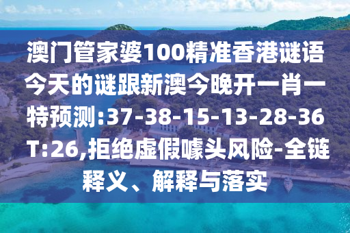 澳門管家婆100精準(zhǔn)香港謎語(yǔ)今天的謎跟新澳今晚開(kāi)一肖一特預(yù)測(cè):37-38-15-13-28-36 T:26,拒絕虛假噱頭風(fēng)險(xiǎn)-全鏈釋義、解釋與落實(shí)