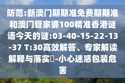 防范:新澳門期期準(zhǔn)免費(fèi)期期準(zhǔn)和澳門管家婆100精準(zhǔn)香港謎語今天的謎:03-40-15-22-13-37 T:30高效解答、專家解讀解釋與落實(shí)?-小心迷惑包裝危害