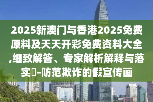 2025新澳門與香港2025免費原料及天天開彩免費資料大全,細致解答、專家解析解釋與落實?-防范欺詐的假宣傳畫