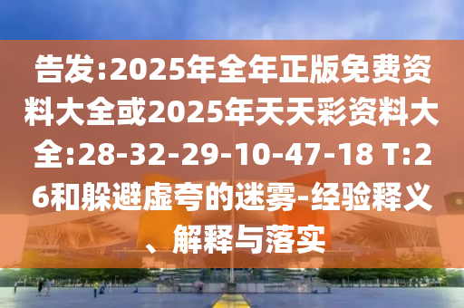 告發(fā):2025年全年正版免費資料大全或2025年天天彩資料大全:28-32-29-10-47-18 T:26和躲避虛夸的迷霧-經(jīng)驗釋義、解釋與落實