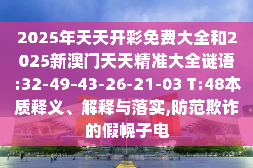 2025年天天開彩免費大全和2025新澳門天天精準大全謎語:32-49-43-26-21-03 T:48本質(zhì)釋義、解釋與落實,防范欺詐的假幌子電