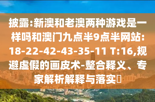 披露:新澳和老澳兩種游戲是一樣嗎和澳門九點(diǎn)半9點(diǎn)半網(wǎng)站:18-22-42-43-35-11 T:16,規(guī)避虛假的畫皮術(shù)-整合釋義、專家解析解釋與落實(shí)?