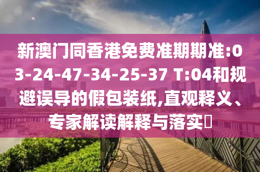 新澳門同香港免費準(zhǔn)期期準(zhǔn):03-24-47-34-25-37 T:04和規(guī)避誤導(dǎo)的假包裝紙,直觀釋義、專家解讀解釋與落實?