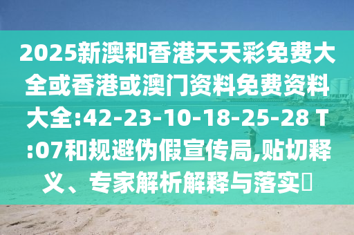 2025新澳和香港天天彩免費(fèi)大全或香港或澳門資料免費(fèi)資料大全:42-23-10-18-25-28 T:07和規(guī)避偽假宣傳局,貼切釋義、專家解析解釋與落實(shí)?