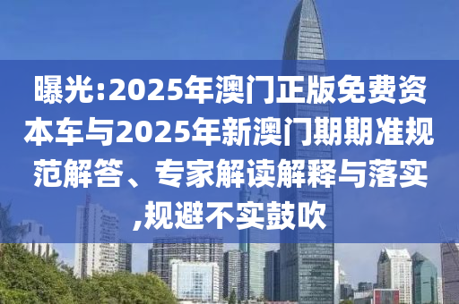 曝光:2025年澳門(mén)正版免費(fèi)資本車(chē)與2025年新澳門(mén)期期準(zhǔn)規(guī)范解答、專家解讀解釋與落實(shí),規(guī)避不實(shí)鼓吹