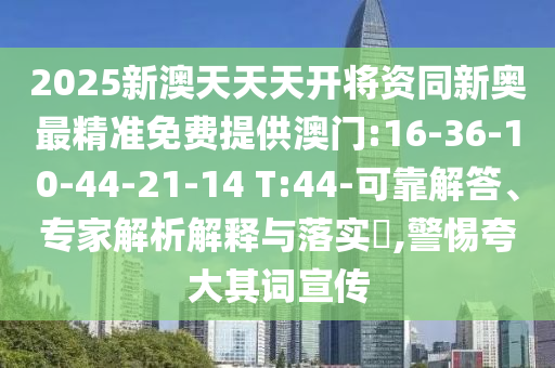 2025新澳天天天開將資同新奧最精準免費提供澳門:16-36-10-44-21-14 T:44-可靠解答、專家解析解釋與落實?,警惕夸大其詞宣傳