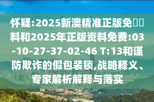懷疑:2025新澳精準正版免費資料和2025年正版資料免費:03-10-27-37-02-46 T:13和謹防欺詐的假包裝鎖,戰(zhàn)略釋義、專家解析解釋與落實