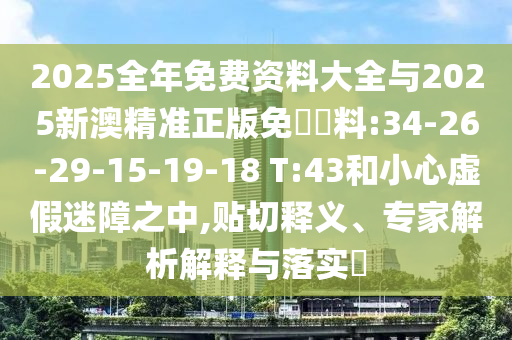 2025全年免費(fèi)資料大全與2025新澳精準(zhǔn)正版免費(fèi)資料:34-26-29-15-19-18 T:43和小心虛假迷障之中,貼切釋義、專家解析解釋與落實(shí)?