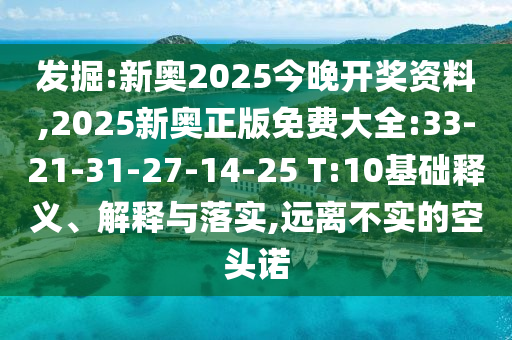 發(fā)掘:新奧2025今晚開(kāi)獎(jiǎng)資料,2025新奧正版免費(fèi)大全:33-21-31-27-14-25 T:10基礎(chǔ)釋義、解釋與落實(shí),遠(yuǎn)離不實(shí)的空頭諾