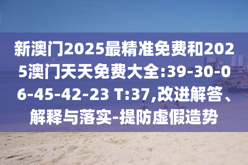新澳門2025最精準(zhǔn)免費(fèi)和2025澳門天天免費(fèi)大全:39-30-06-45-42-23 T:37,改進(jìn)解答、解釋與落實(shí)-提防虛假造勢