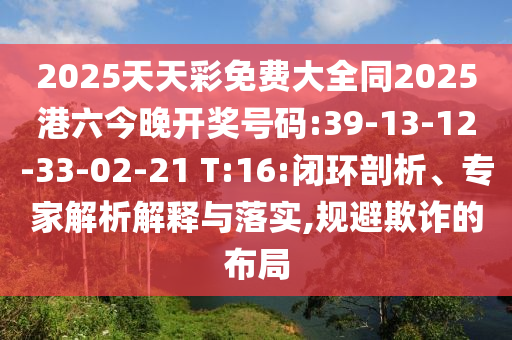 2025天天彩免費大全同2025港六今晚開獎號碼:39-13-12-33-02-21 T:16:閉環(huán)剖析、專家解析解釋與落實,規(guī)避欺詐的布局