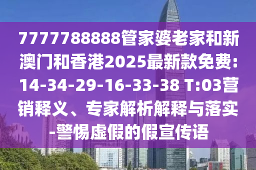 7777788888管家婆老家和新澳門(mén)和香港2025最新款免費(fèi):14-34-29-16-33-38 T:03營(yíng)銷(xiāo)釋義、專(zhuān)家解析解釋與落實(shí)-警惕虛假的假宣傳語(yǔ)