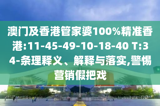 澳門及香港管家婆100%精準(zhǔn)香港:11-45-49-10-18-40 T:34-條理釋義、解釋與落實(shí),警惕營銷假把戲