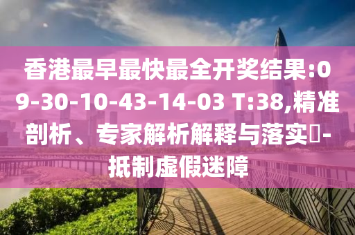 香港最早最快最全開獎(jiǎng)結(jié)果:09-30-10-43-14-03 T:38,精準(zhǔn)剖析、專家解析解釋與落實(shí)?-抵制虛假迷障