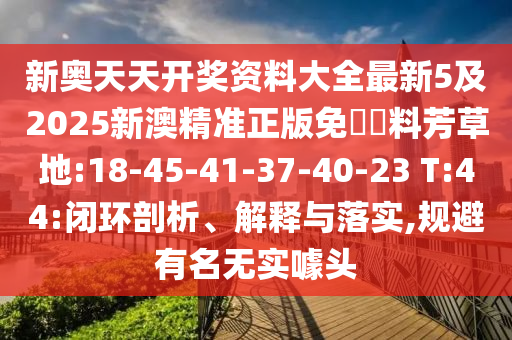 新奧天天開(kāi)獎(jiǎng)資料大全最新5及2025新澳精準(zhǔn)正版免費(fèi)資料芳草地:18-45-41-37-40-23 T:44:閉環(huán)剖析、解釋與落實(shí),規(guī)避有名無(wú)實(shí)噱頭