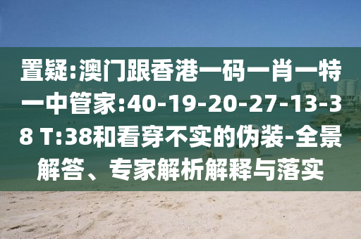 置疑:澳門跟香港一碼一肖一特一中管家:40-19-20-27-13-38 T:38和看穿不實(shí)的偽裝-全景解答、專家解析解釋與落實(shí)