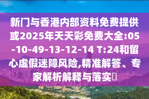 新門與香港內(nèi)部資料免費(fèi)提供或2025年天天彩免費(fèi)大全:05-10-49-13-12-14 T:24和留心虛假迷障風(fēng)險(xiǎn),精準(zhǔn)解答、專家解析解釋與落實(shí)?