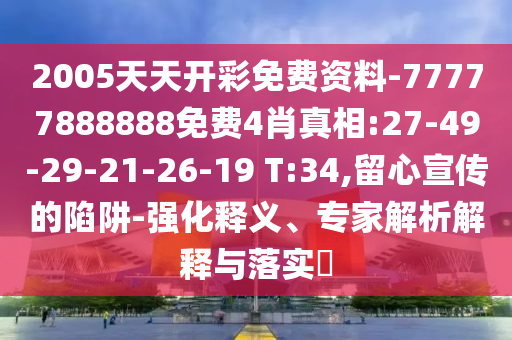 2005天天開彩免費(fèi)資料-77777888888免費(fèi)4肖真相:27-49-29-21-26-19 T:34,留心宣傳的陷阱-強(qiáng)化釋義、專家解析解釋與落實(shí)?
