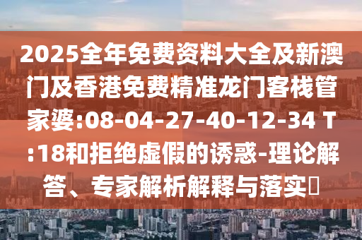 2025全年免費(fèi)資料大全及新澳門及香港免費(fèi)精準(zhǔn)龍門客棧管家婆:08-04-27-40-12-34 T:18和拒絕虛假的誘惑-理論解答、專家解析解釋與落實(shí)?