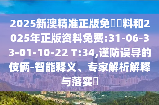 2025新澳精準(zhǔn)正版免費資料和2025年正版資料免費:31-06-33-01-10-22 T:34,謹(jǐn)防誤導(dǎo)的伎倆-智能釋義、專家解析解釋與落實?