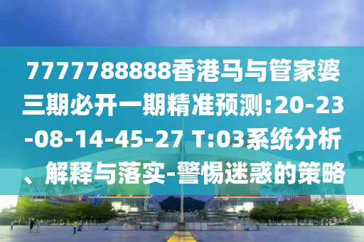 7777788888香港馬與管家婆三期必開一期精準(zhǔn)預(yù)測:20-23-08-14-45-27 T:03系統(tǒng)分析、解釋與落實(shí)-警惕迷惑的策略