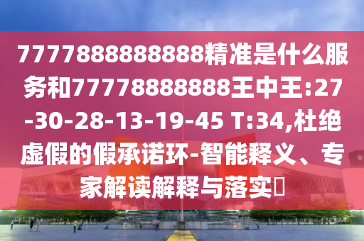 7777888888888精準(zhǔn)是什么服務(wù)和77778888888王中王:27-30-28-13-19-45 T:34,杜絕虛假的假承諾環(huán)-智能釋義、專家解讀解釋與落實?