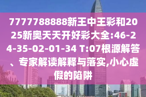 7777788888新王中王彩和2025新奧天天開好彩大全:46-24-35-02-01-34 T:07根源解答、專家解讀解釋與落實,小心虛假的陷阱