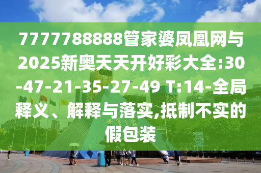 7777788888管家婆鳳凰網與2025新奧天天開好彩大全:30-47-21-35-27-49 T:14-全局釋義、解釋與落實,抵制不實的假包裝
